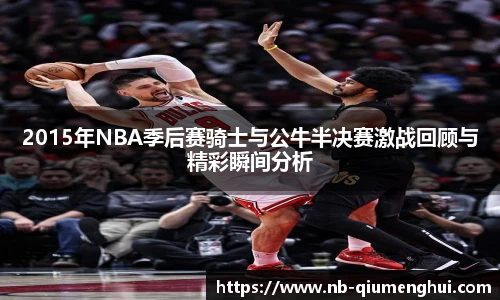 2015年NBA季后赛骑士与公牛半决赛激战回顾与精彩瞬间分析