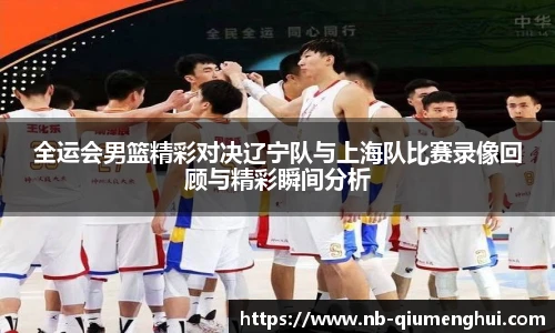 全运会男篮精彩对决辽宁队与上海队比赛录像回顾与精彩瞬间分析