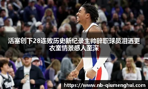 活塞创下28连败历史新纪录主帅辞职球员泪洒更衣室情景感人至深