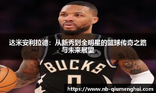 达米安利拉德:从新秀到全明星的篮球传奇之路与未来展望