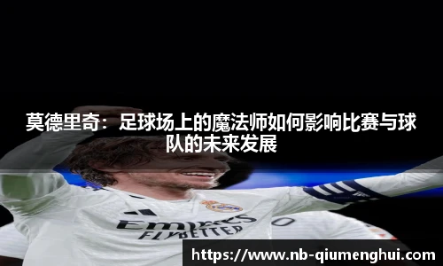 莫德里奇：足球场上的魔法师如何影响比赛与球队的未来发展