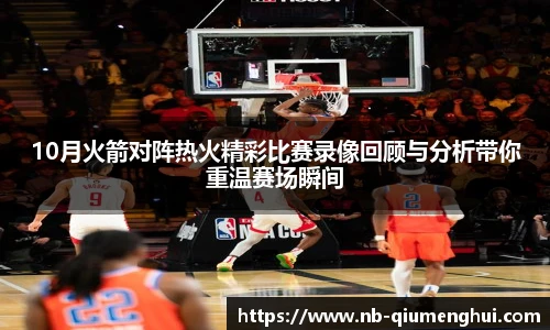 10月火箭对阵热火精彩比赛录像回顾与分析带你重温赛场瞬间
