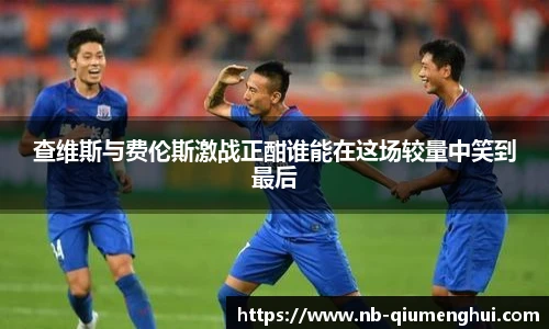 查维斯与费伦斯激战正酣谁能在这场较量中笑到最后