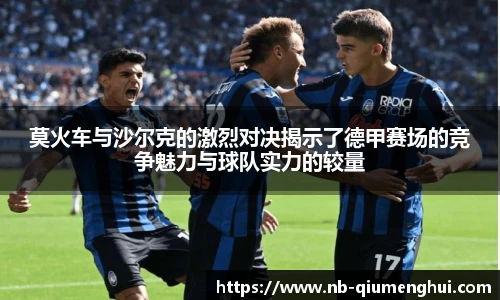 莫火车与沙尔克的激烈对决揭示了德甲赛场的竞争魅力与球队实力的较量